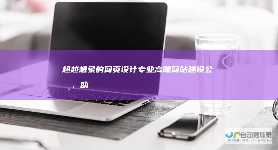 超越想象的网页设计：专业高端网站建设公司，助您引领行业潮流。