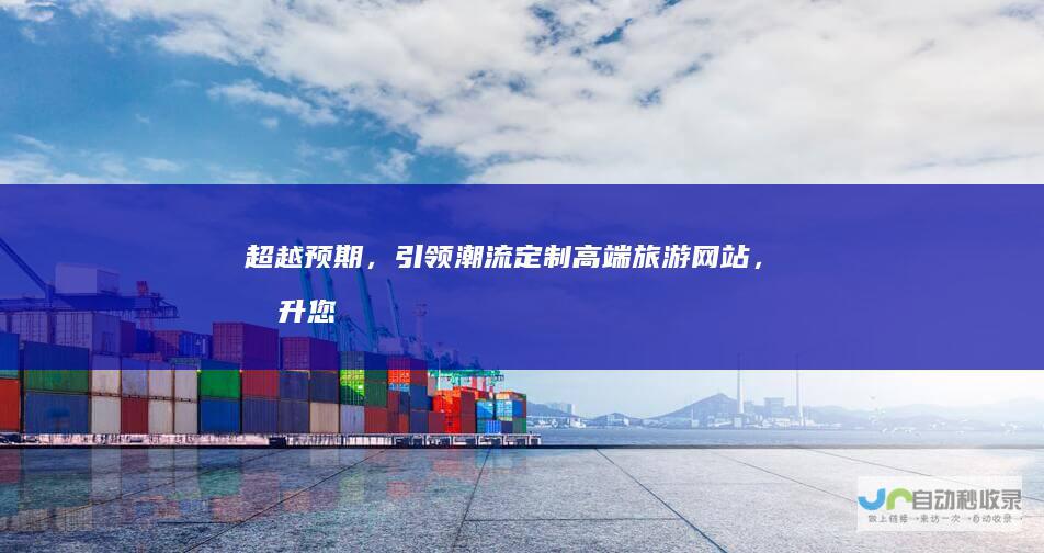 超越预期，引领潮流：定制高端旅游网站，提升您的品牌影响力